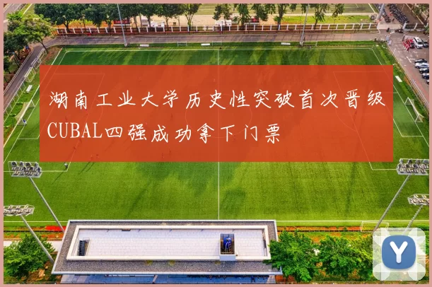 湖南工业大学历史性突破首次晋级CUBAL四强成功拿下门票