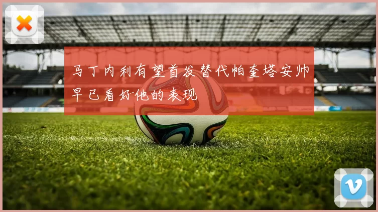 马丁内利有望首发替代帕奎塔安帅早已看好他的表现