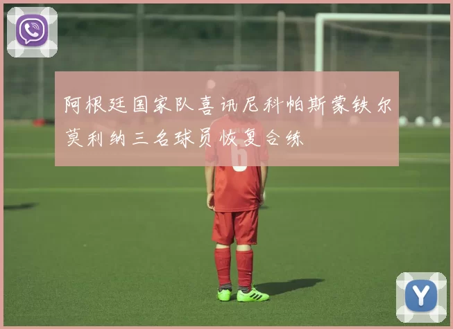 阿根廷国家队喜讯尼科帕斯蒙铁尔莫利纳三名球员恢复合练