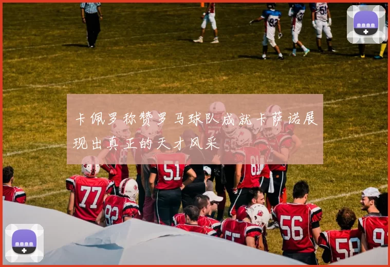 卡佩罗称赞罗马球队成就卡萨诺展现出真正的天才风采