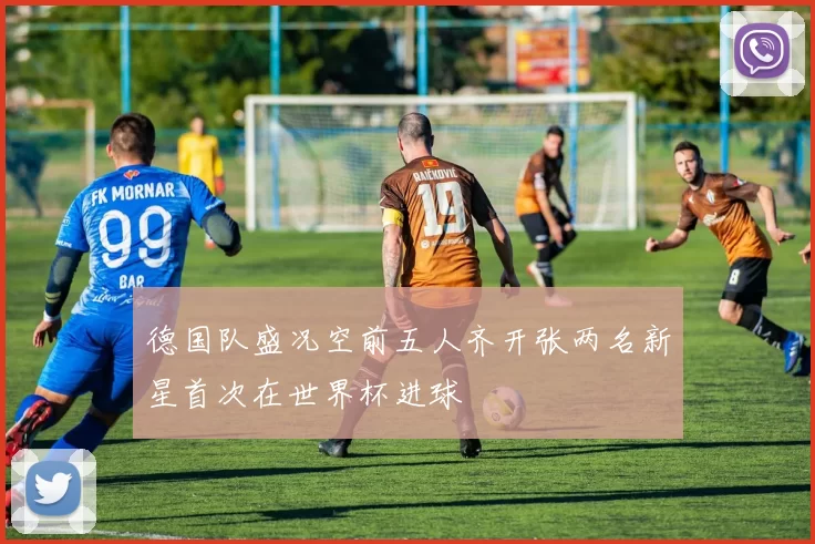 德国队盛况空前五人齐开张两名新星首次在世界杯进球