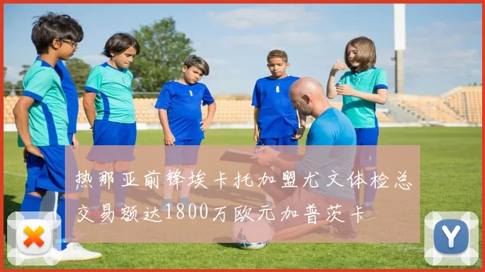 热那亚前锋埃卡托加盟尤文体检总交易额达1800万欧元加普茨卡