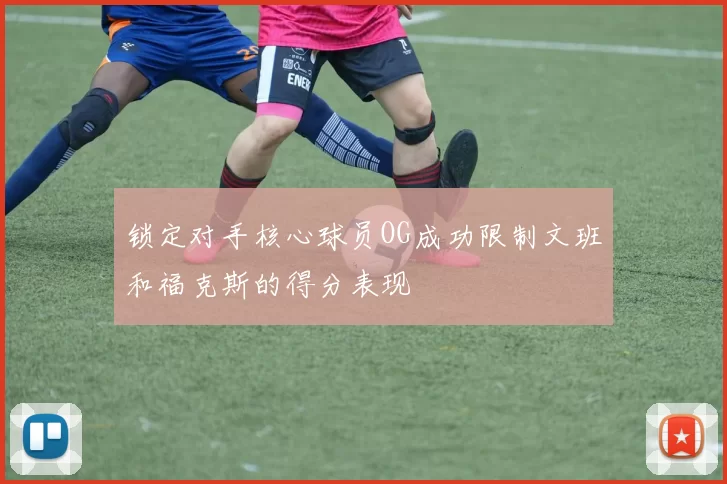 锁定对手核心球员OG成功限制文班和福克斯的得分表现